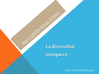 La diversidad
enriquece
María José Calera Rodríguez
 
