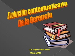 . Evolución contextualizada De la Gerencia Lic. Edgar Riera Pérez  Mayo, 2010 