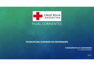 FILIAL CORRIENTES
TECNICATURA SUPERIOR EN ENFERMERÍA
FUNDAMENTOS DE ENFERMERÍA
LIC. JAVIER QUIROGA
-2015-
 