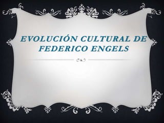 EVOLUCIÓN CULTURAL DE
FEDERICO ENGELS
 