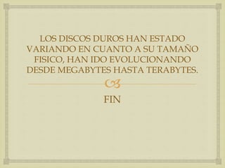 
LOS DISCOS DUROS HAN ESTADO
VARIANDO EN CUANTO A SU TAMAÑO
FISICO, HAN IDO EVOLUCIONANDO
DESDE MEGABYTES HASTA TERABYTES.
FIN
 