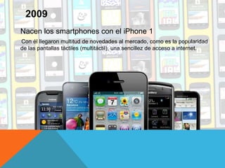 Nacen los smartphones con el iPhone 1
Con él llegaron multitud de novedades al mercado, como es la popularidad
de las pantallas táctiles (multitáctil), una sencillez de acceso a internet.
2009
 