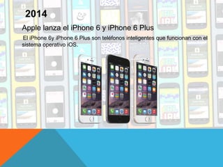Apple lanza el iPhone 6 y iPhone 6 Plus
El iPhone 6y iPhone 6 Plus son teléfonos inteligentes que funcionan con el
sistema operativo iOS.
2014
 