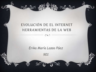EVOLUCIÓN DE EL INTERNET
HERRAMIENTAS DE LA WEB
Erika María Lasso Páez
901
 