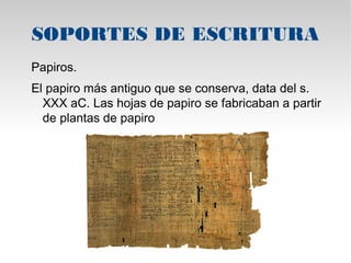 SOPORTES DE ESCRITURA 
Papiros. 
El papiro más antiguo que se conserva, data del s. 
XXX aC. Las hojas de papiro se fabricaban a partir 
de plantas de papiro 
 