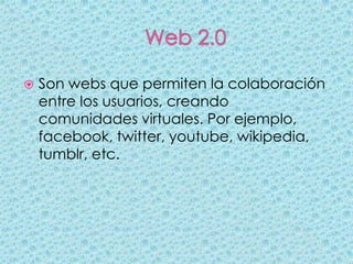    Son webs que permiten la colaboración
    entre los usuarios, creando
    comunidades virtuales. Por ejemplo,
    facebook, twitter, youtube, wikipedia,
    tumblr, etc.
 