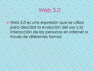    Web 3.0 es una expresión que se utiliza
    para describir la evolución del uso y la
    interacción de las personas en internet a
    través de diferentes formas
 