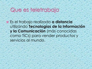    Es el trabajo realizado a distancia
    utilizando Tecnologías de la Información
    y la Comunicación (más conocidas
    como TICs) para vender productos y
    servicios al mundo.
 