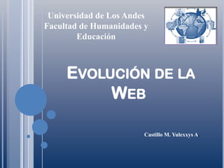 Universidad de Los Andes
Facultad de Humanidades y
        Educación



     EVOLUCIÓN DE LA
          WEB

                        Castillo M. Yulexxys A.
 