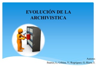 EVOLUCIÓN DE LA
ARCHIVISTICA
Autores
Suarez, L; Urbina, Y; Rogriguez, G; Riera, J.
 
