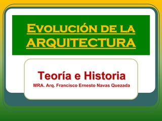 Evolución de la
ARQUITECTURA
Teoría e Historia
MRA. Arq. Francisco Ernesto Navas Quezada
 