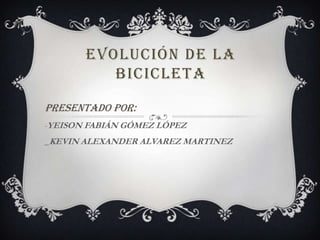 Evolución de la bicicleta PRESENTADO POR: -YEISON FABIÁN GÓMEZ LÓPEZ _KEVIN ALEXANDER ALVAREZ MARTINEZ 