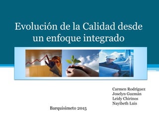 Evolución de la Calidad desde
un enfoque integrado
Carmen Rodríguez
Joselyn Guzmán
Leidy Chirinos
Nayibeth Luis
Barquisimeto 2015
 