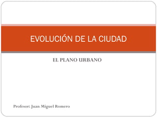 EVOLUCIÓN DE LA CIUDAD
EL PLANO URBANO

Profesor: Juan Miguel Romero

 