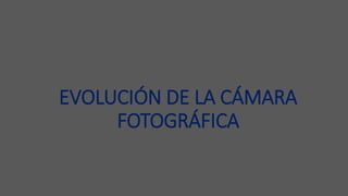 EVOLUCIÓN DE LA CÁMARA
FOTOGRÁFICA
 