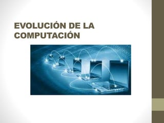 EVOLUCIÓN DE LA 
COMPUTACIÓN 
 