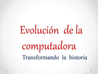Evolución de la
computadora
TRANSORMANDO LA
Transformando la historia
 