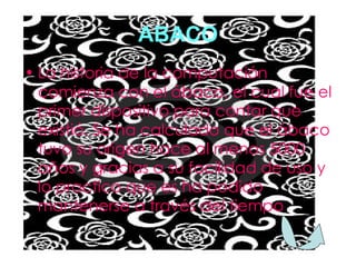 ABACO La historia de la computación comienza con el ábaco, el cual fue el primer dispositivo para contar que existió. Se ha calculado que el ábaco tuvo su origen hace al menos 5000 años y gracias a su facilidad de uso y lo practico que es ha podido mantenerse a través del tiempo . 