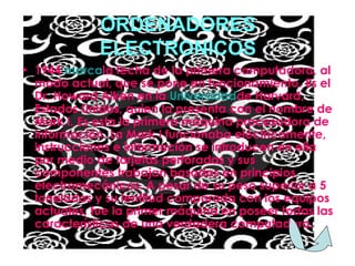 ORDENADORES ELECTRONICOS 1944  marca la fecha de la primera computadora, al modo actual, que se pone en funcionamiento. Es el Dr. Howard Aiken en la  Universidad de Harvard, Estados Unidos, quien la presenta con el nombre de Mark I. Es esta la primera máquina procesadora de información. La Mark I funcionaba eléctricamente, instrucciones e información se introducen en ella por medio de tarjetas perforadas y sus componentes trabajan basados en principios electromecánicos. A pesar de su peso superior a 5 toneladas y su lentitud comparada con los equipos actuales, fue la primer máquina en poseer todas las características de una verdadera computadora.  