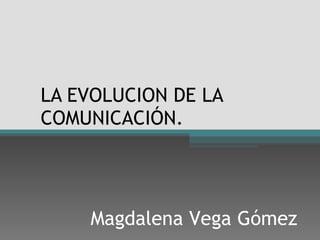 LA EVOLUCION DE LA COMUNICACIÓN. Magdalena Vega Gómez 