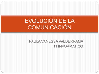PAULA VANESSA VALDERRAMA
11 INFORMATICO
EVOLUCIÓN DE LA
COMUNICACIÓN
 