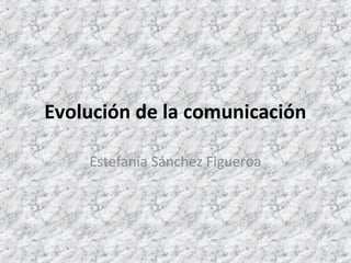 Evolución de la comunicación 
Estefanía Sánchez Figueroa 
 