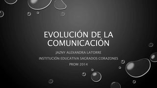 EVOLUCIÓN DE LA 
COMUNICACIÓN 
JAZNY ALEXANDRA LATORRE 
INSTITUCIÓN EDUCATIVA SAGRADOS CORAZONES 
PROM 2014 
 