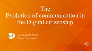 The 
Evolution of communication in 
the Digital citizenship 
Génesis Agosto Román 
Zolimar Figueroa cruz 
 