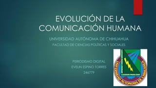 EVOLUCIÓN DE LA
COMUNICACIÓN HUMANA
UNIVERSIDAD AUTÓNOMA DE CHIHUAHUA
FACULTAD DE CIENCIAS POLÍTICAS Y SOCIALES

PERIODISMO DIGITAL
EVELIN ESPINO TORRES

246779

 