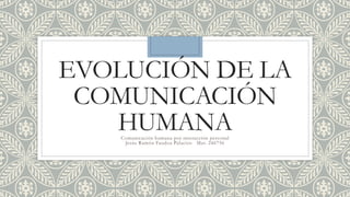 EVOLUCIÓN DE LA
COMUNICACIÓN
HUMANA
Comunicación humana por interacción personal
Jesús Ramón Faudoa Palacios Mat. 246756

 