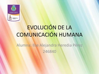 EVOLUCIÓN DE LA
COMUNICACIÓN HUMANA
Alumna: Ilse Alejandra Heredia Pérez
246840

 