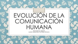 EVOLUCIÓN DE LA
COMUNICACIÓN
HUMANA
Periodismo digital
Leslie Alejandra Hurtado Olvera

 