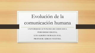 Evolución de la
comunicación humana
UNIVERSIDAD AUTONOMA DE CHIHUAHUA.
PERIODISMO DIGITAL.

LUIS ALBERTO MORALES AYAL.
PROFESOR: ADRIAN VENTURA.

 