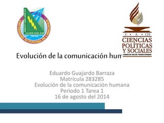 Evolucióndela comunicaciónhumana
Eduardo Guajardo Barraza
Matrícula 283285
Evolución de la comunicación humana
Periodo 1 Tarea 1
16 de agosto del 2014
 
