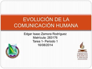 Edgar Isaac Zamora Rodríguez
Matrícula: 283176
Tarea 1- Periodo 1
16/08/2014
EVOLUCIÓN DE LA
COMUNICACIÓN HUMANA
 