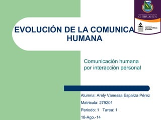 EVOLUCIÓN DE LA COMUNICACIÓN
HUMANA
Comunicación humana
por interacción personal
Alumna: Arely Vanessa Esparza Pérez
Matricula: 279201
Periodo: 1 Tarea: 1
18-Ago.-14
 