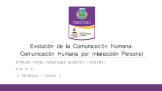 Evolución de la Comunicación Humana:
Comunicación Humana por Interacción Personal
CARLOS YAREL GONZÁLEZ QUEZADA (283099)
GRUPO 8
1° PERIODO – TAREA 1
MIÉRCOLES 19 DE AGOSTO 2014
 