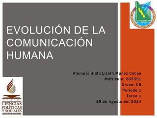 Alumna: Hilda Lizeth Muñoz Cobos
Matricula: 283551
Grupo: G8
Periodo 1
Tarea 1
19 de Agosto del 2014
EVOLUCIÓN DE LA
COMUNICACIÓN
HUMANA
 