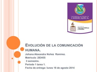 EVOLUCIÓN DE LA COMUNICACIÓN
HUMANA.
Johana Alexandra Núñez Ramírez.
Matricula: 283455
3 semestre.
Periodo 1 tarea 1.
Fecha de entrega: lunes 18 de agosto 2014
 