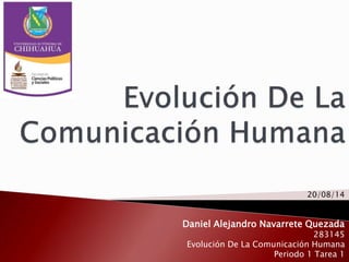 Daniel Alejandro Navarrete Quezada
283145
Evolución De La Comunicación Humana
Periodo 1 Tarea 1
20/08/14
 