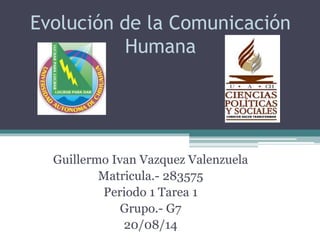 Evolución de la Comunicación
Humana
Guillermo Ivan Vazquez Valenzuela
Matricula.- 283575
Periodo 1 Tarea 1
Grupo.- G7
20/08/14
 