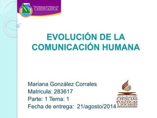 EVOLUCIÓN DE LA
COMUNICACIÓN HUMANA
Mariana González Corrales
Matricula: 283617
Parte: 1 Tema: 1
Fecha de entrega: 21/agosto/2014
 