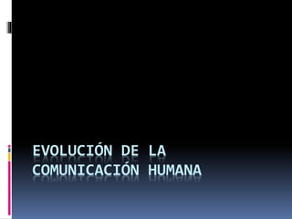 EVOLUCIÓN DE LA 
COMUNICACIÓN HUMANA 
 