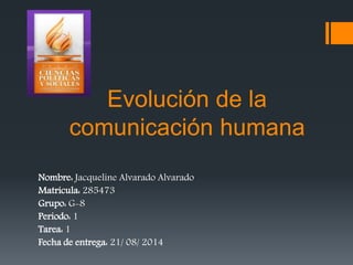 Evolución de la 
comunicación humana 
Nombre: Jacqueline Alvarado Alvarado 
Matricula: 285473 
Grupo: G-8 
Periodo: 1 
Tarea: 1 
Fecha de entrega: 21/ 08/ 2014 
 