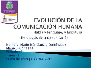 Estrategias de la comunicación
Nombre: Mario Iván Zapata Domínguez
Matricula:279393
Periodo : 1
Tarea :1
Fecha de entrega 25/08/2014
 