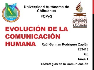 Universidad Autónoma de 
EVOLUCIÓN DE LA 
COMUNICACIÓN 
HUMANA 
Chihuahua 
FCPyS 
Raúl German Rodríguez Zapién 
283418 
G6 
Tarea 1 
Estrategias de la Comunicación 
 