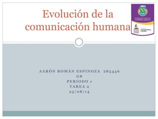 Evolución de la 
comunicación humana 
AARÓN ROMÁN ESPINOZA 285436 
G8 
PERIODO 1 
TAREA 2 
25 /08/ 14 
 