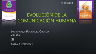 EVOLUCIÓN DE LA 
COMUNICACIÓN HUMANA 
LUIS ENRIQUE RODRÍGUEZ OROSCO 
283155 
G6 
TAREA 3, PERIODO 1 
31/08/2014 
 