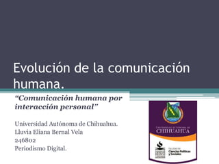 Evolución de la comunicación
humana.
“Comunicación humana por
interacción personal”
Universidad Autónoma de Chihuahua.
Lluvia Eliana Bernal Vela
246802
Periodismo Digital.
 