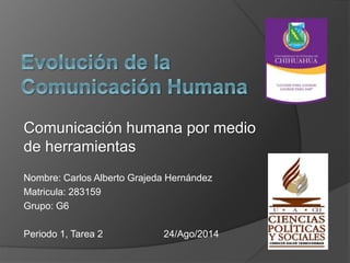 Comunicación humana por medio
de herramientas
Nombre: Carlos Alberto Grajeda Hernández
Matricula: 283159
Grupo: G6
Periodo 1, Tarea 2 24/Ago/2014
 